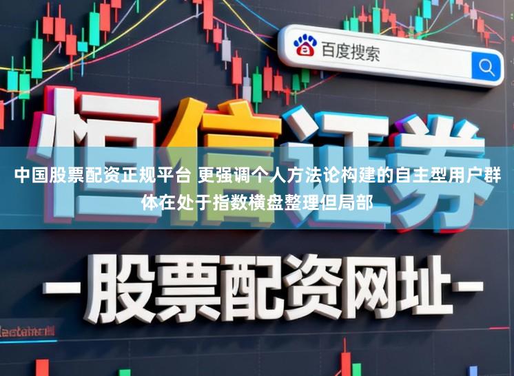 中国股票配资正规平台 更强调个人方法论构建的自主型用户群体在处于指数横盘整理但局部