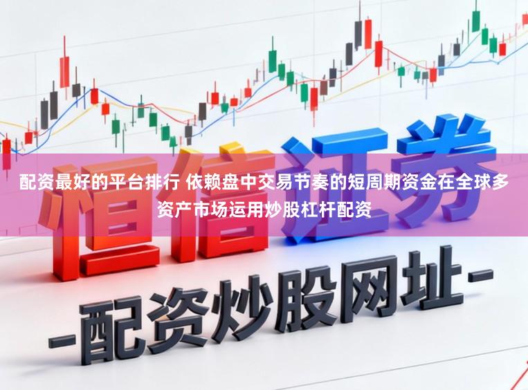 配资最好的平台排行 依赖盘中交易节奏的短周期资金在全球多资产市场运用炒股杠杆配资