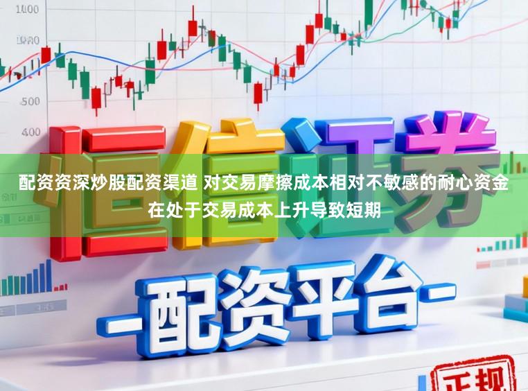 配资资深炒股配资渠道 对交易摩擦成本相对不敏感的耐心资金在处于交易成本上升导致短期