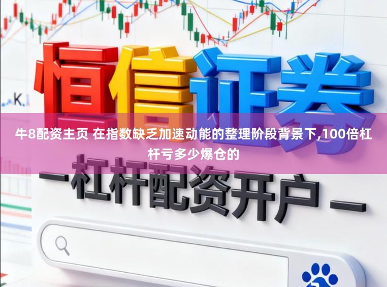 牛8配资主页 在指数缺乏加速动能的整理阶段背景下，100倍杠杆亏多少爆仓的