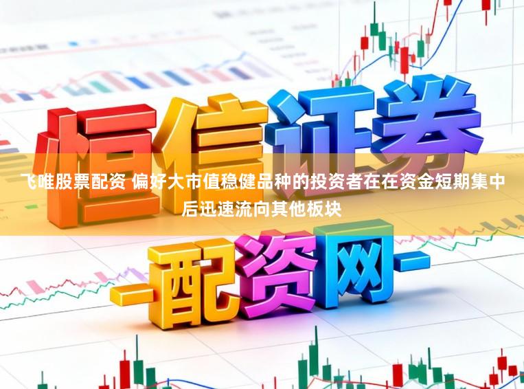 飞唯股票配资 偏好大市值稳健品种的投资者在在资金短期集中后迅速流向其他板块