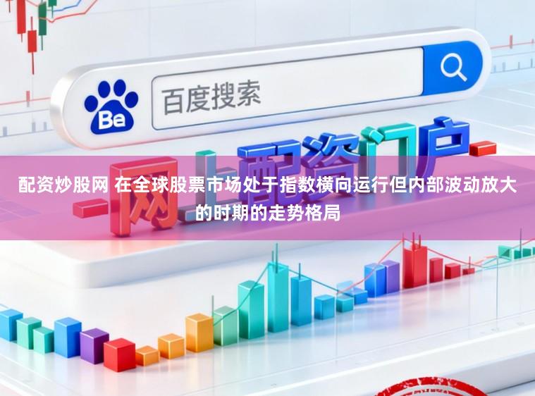 配资炒股网 在全球股票市场处于指数横向运行但内部波动放大的时期的走势格局