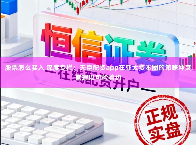 股票怎么买入 深度专栏：天臣配资app在亚太资本圈的策略冲突管理以可检验约