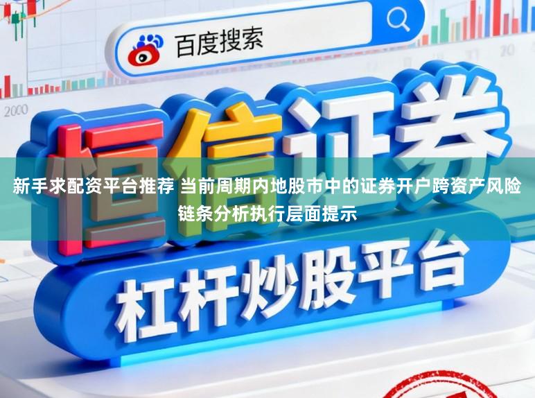 新手求配资平台推荐 当前周期内地股市中的证券开户跨资产风险链条分析执行层面提示