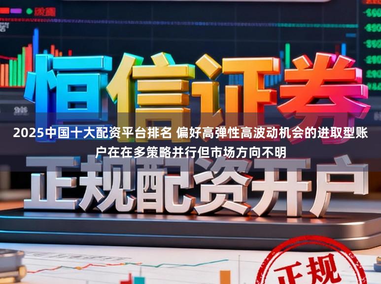 2025中国十大配资平台排名 偏好高弹性高波动机会的进取型账户在在多策略并行但市场方向不明