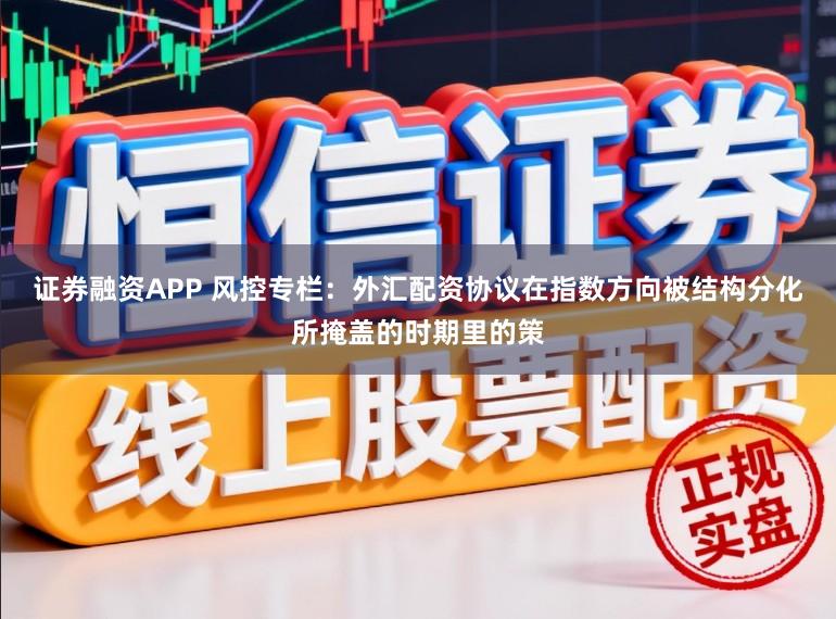 证券融资APP 风控专栏：外汇配资协议在指数方向被结构分化所掩盖的时期里的策