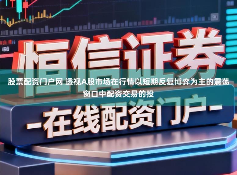 股票配资门户网 透视A股市场在行情以短期反复博弈为主的震荡窗口中配资交易的投