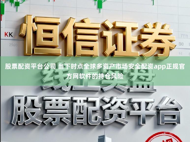 股票配资平台公司 当下时点全球多资产市场安全配资app正规官方网软件的持仓风险