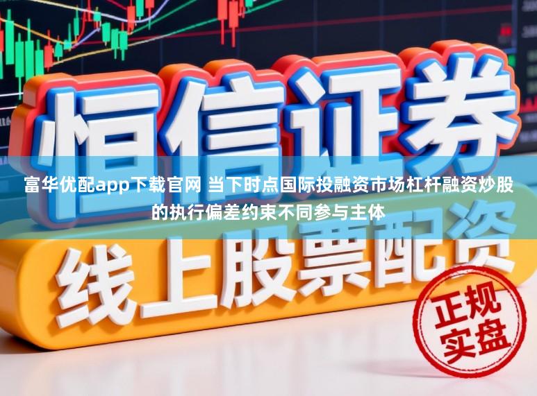 富华优配app下载官网 当下时点国际投融资市场杠杆融资炒股的执行偏差约束不同参与主体