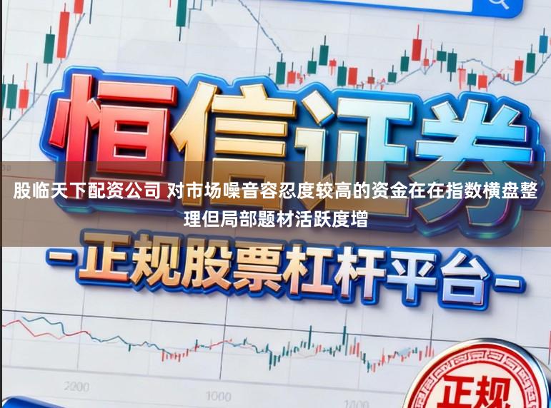 股临天下配资公司 对市场噪音容忍度较高的资金在在指数横盘整理但局部题材活跃度增