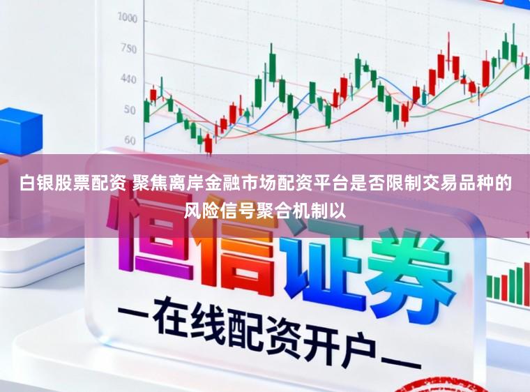 白银股票配资 聚焦离岸金融市场配资平台是否限制交易品种的风险信号聚合机制以