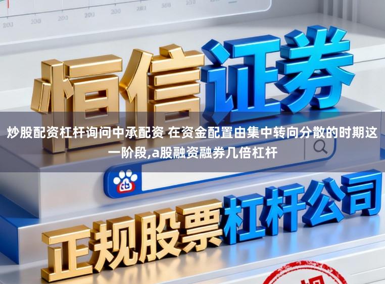 炒股配资杠杆询问中承配资 在资金配置由集中转向分散的时期这一阶段，a股融资融券几倍杠杆