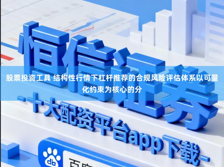 股票投资工具 结构性行情下杠杆推荐的合规风险评估体系以可量化约束为核心的分