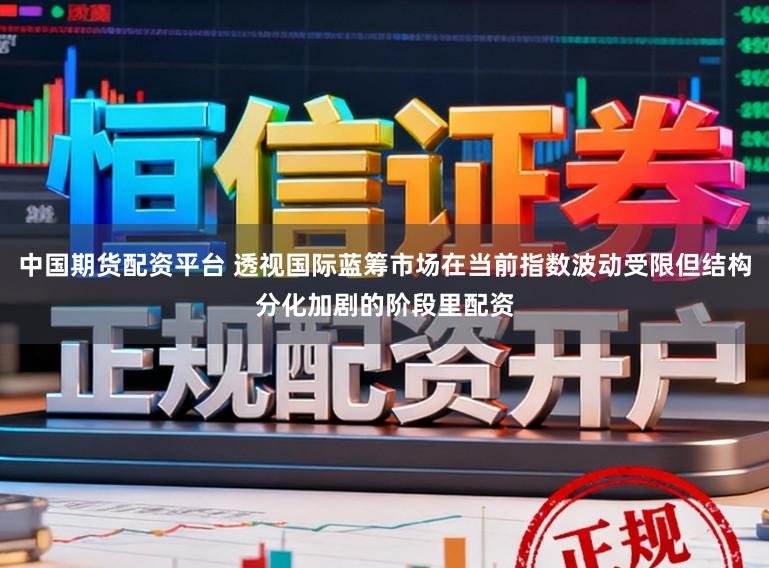 中国期货配资平台 透视国际蓝筹市场在当前指数波动受限但结构分化加剧的阶段里配资