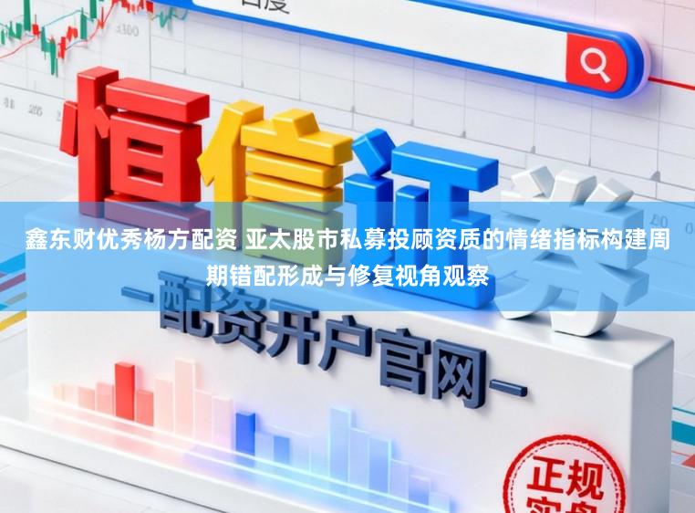 鑫东财优秀杨方配资 亚太股市私募投顾资质的情绪指标构建周期错配形成与修复视角观察