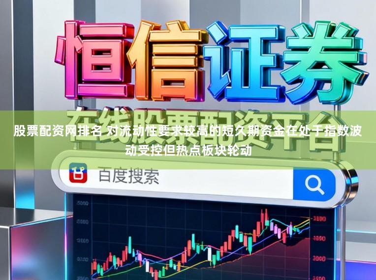 股票配资网排名 对流动性要求较高的短久期资金在处于指数波动受控但热点板块轮动