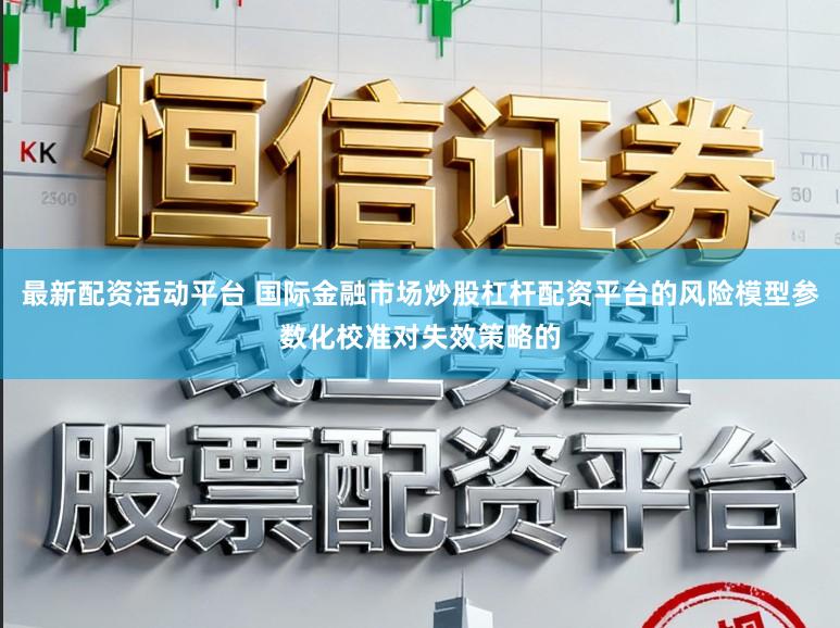 最新配资活动平台 国际金融市场炒股杠杆配资平台的风险模型参数化校准对失效策略的