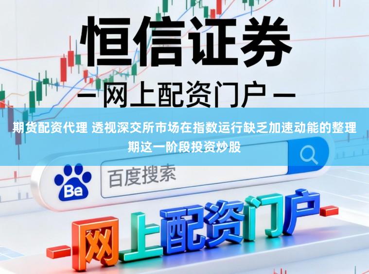 期货配资代理 透视深交所市场在指数运行缺乏加速动能的整理期这一阶段投资炒股