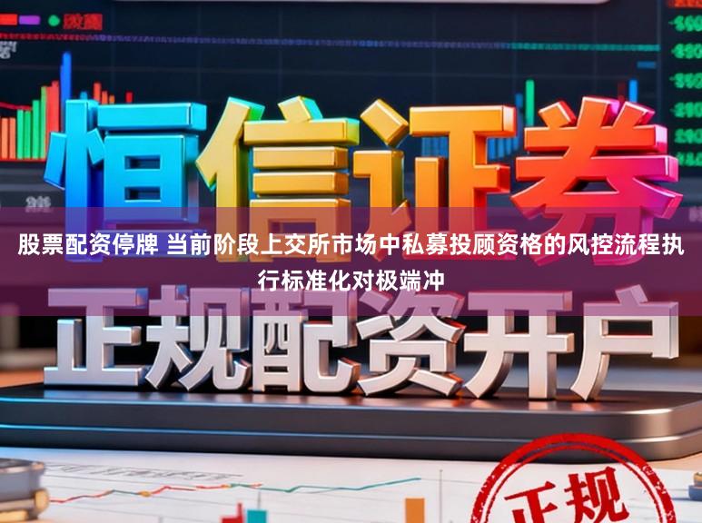 股票配资停牌 当前阶段上交所市场中私募投顾资格的风控流程执行标准化对极端冲