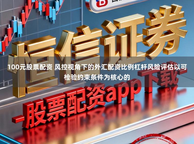 100元股票配资 风控视角下的外汇配资比例杠杆风险评估以可检验约束条件为核心的