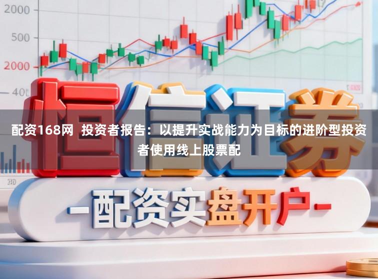 配资168网  投资者报告：以提升实战能力为目标的进阶型投资者使用线上股票配