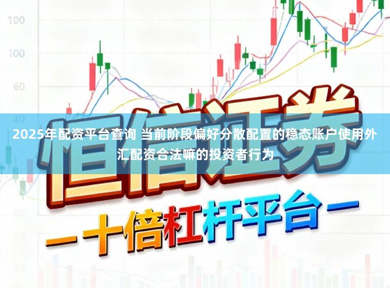 2025年配资平台查询 当前阶段偏好分散配置的稳态账户使用外汇配资合法嘛的投资者行为