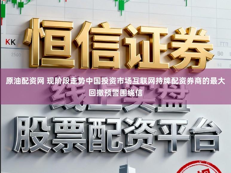 原油配资网 现阶段走势中国投资市场互联网持牌配资券商的最大回撤预警围绕信