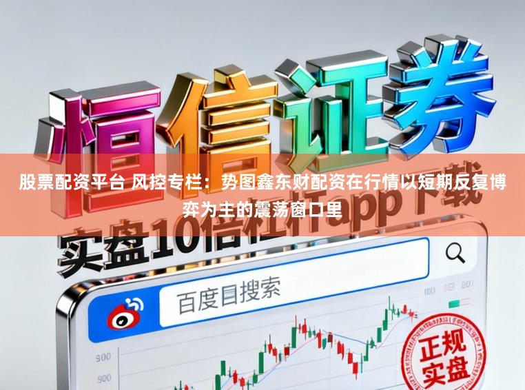股票配资平台 风控专栏：势图鑫东财配资在行情以短期反复博弈为主的震荡窗口里