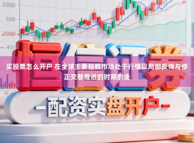 买股票怎么开户 在全球主要指数市场处于行情以局部反弹与修正交替推进的时期的走