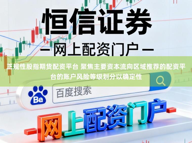 正规性股指期货配资平台 聚焦主要资本流向区域推荐的配资平台的账户风险等级划分以确定性