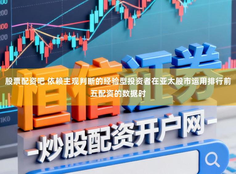 股票配资吧 依赖主观判断的经验型投资者在亚太股市运用排行前五配资的数据时