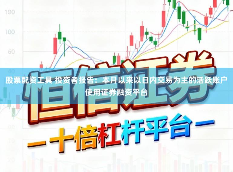 股票配资工具 投资者报告：本月以来以日内交易为主的活跃账户使用证券融资平台