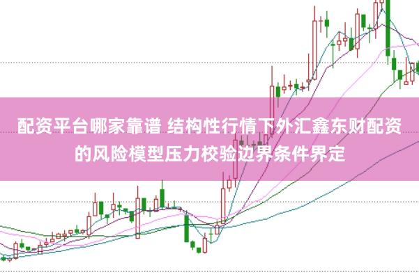 配资平台哪家靠谱 结构性行情下外汇鑫东财配资的风险模型压力校验边界条件界定
