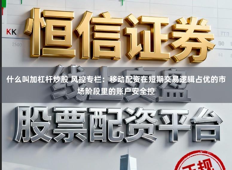 什么叫加杠杆炒股 风控专栏：移动配资在短期交易逻辑占优的市场阶段里的账户安全控
