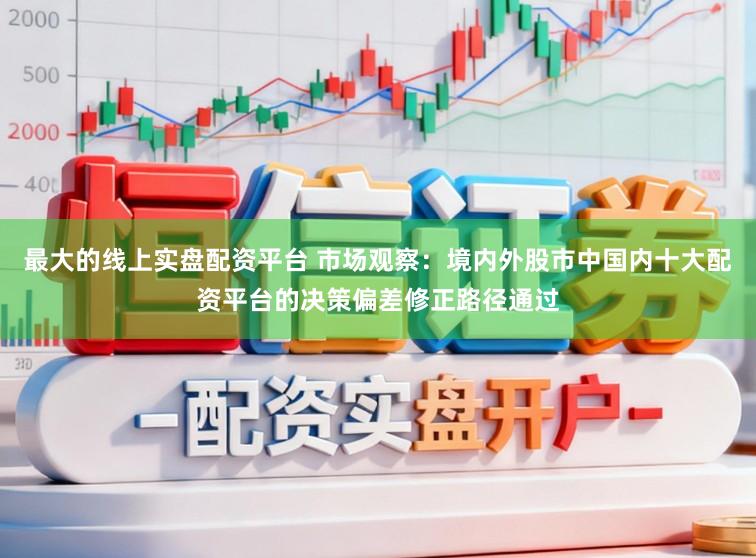最大的线上实盘配资平台 市场观察：境内外股市中国内十大配资平台的决策偏差修正路径通过