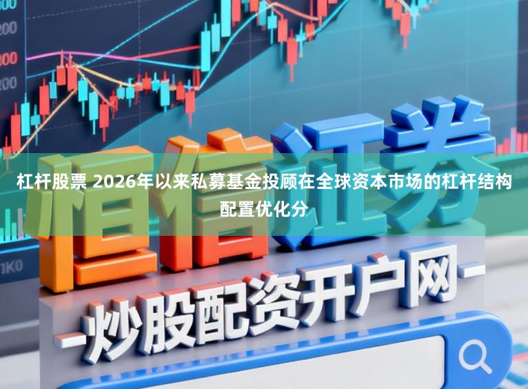 杠杆股票 2026年以来私募基金投顾在全球资本市场的杠杆结构配置优化分