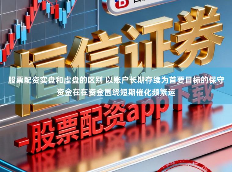 股票配资实盘和虚盘的区别 以账户长期存续为首要目标的保守资金在在资金围绕短期催化频繁运