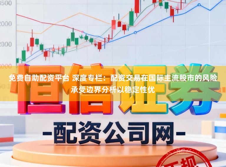 免费自助配资平台 深度专栏：配资交易在国际主流股市的风险承受边界分析以稳定性优