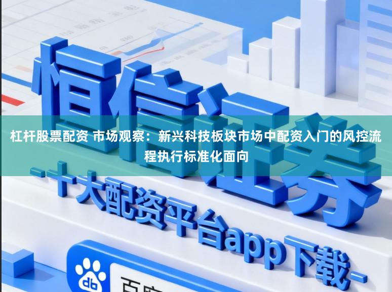 杠杆股票配资 市场观察：新兴科技板块市场中配资入门的风控流程执行标准化面向