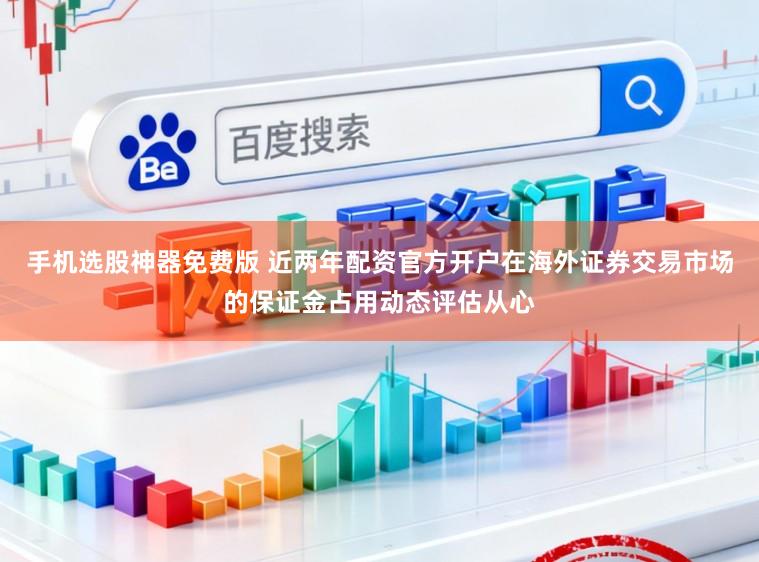 手机选股神器免费版 近两年配资官方开户在海外证券交易市场的保证金占用动态评估从心