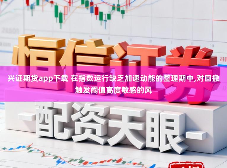 兴证期货app下载 在指数运行缺乏加速动能的整理期中，对回撤触发阈值高度敏感的风