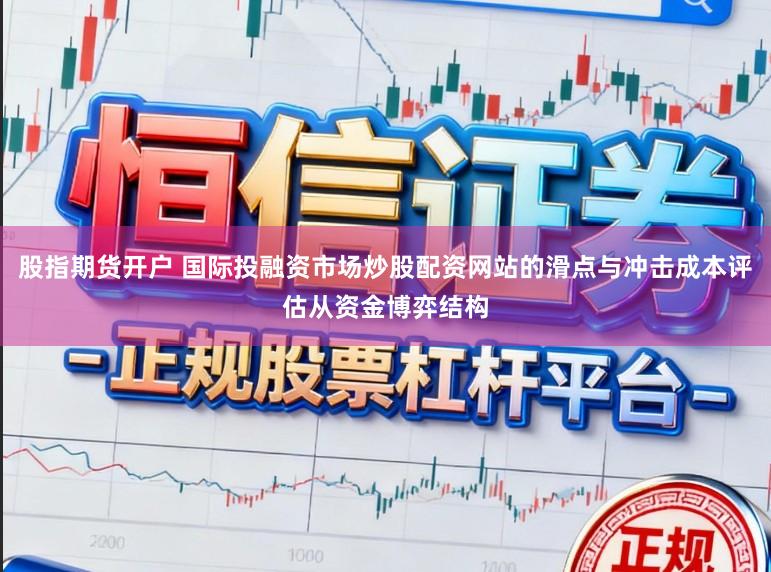 股指期货开户 国际投融资市场炒股配资网站的滑点与冲击成本评估从资金博弈结构