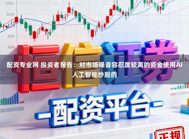 配资专业网 投资者报告：对市场噪音容忍度较高的资金使用AI人工智能炒股的