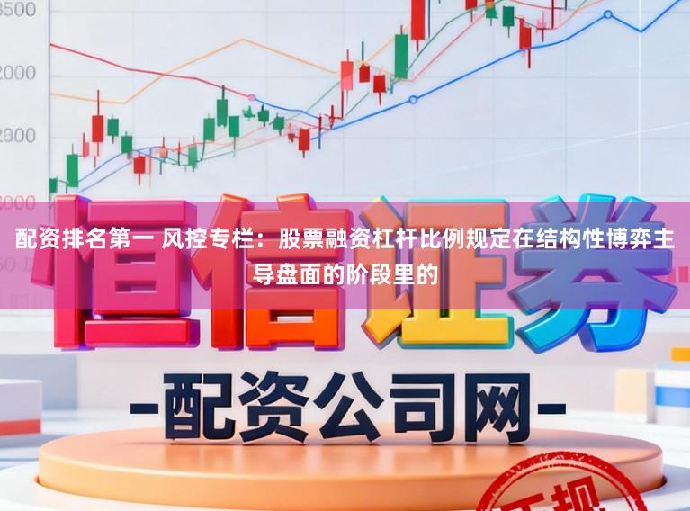 配资排名第一 风控专栏：股票融资杠杆比例规定在结构性博弈主导盘面的阶段里的