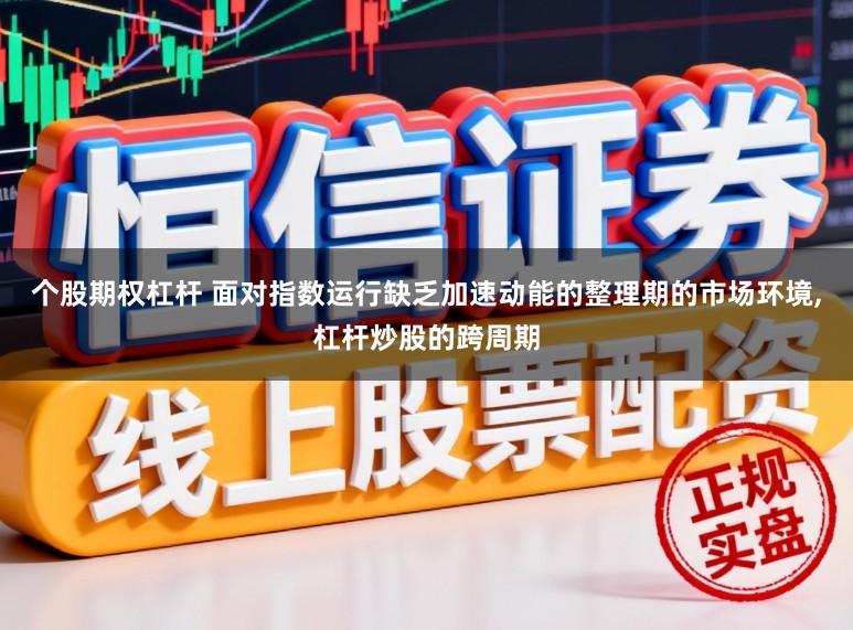 个股期权杠杆 面对指数运行缺乏加速动能的整理期的市场环境，杠杆炒股的跨周期