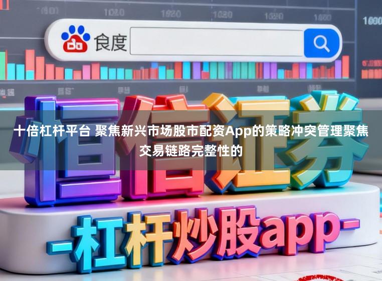 十倍杠杆平台 聚焦新兴市场股市配资App的策略冲突管理聚焦交易链路完整性的