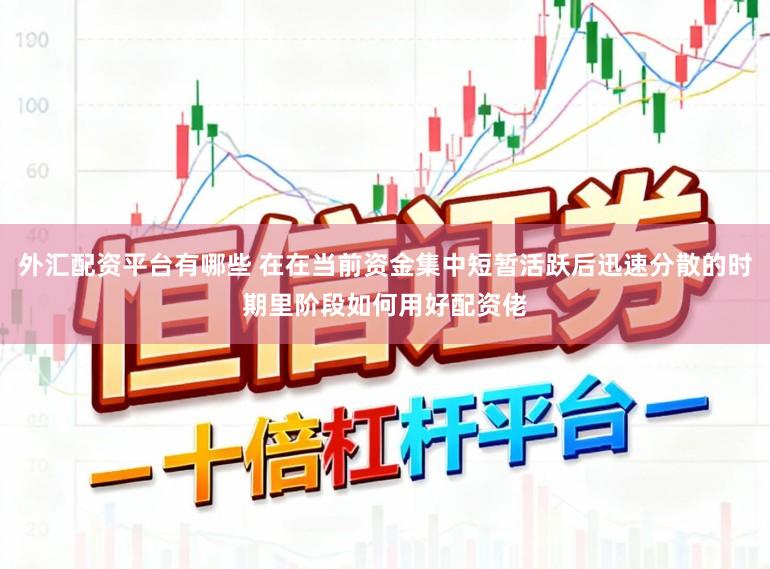 外汇配资平台有哪些 在在当前资金集中短暂活跃后迅速分散的时期里阶段如何用好配资佬