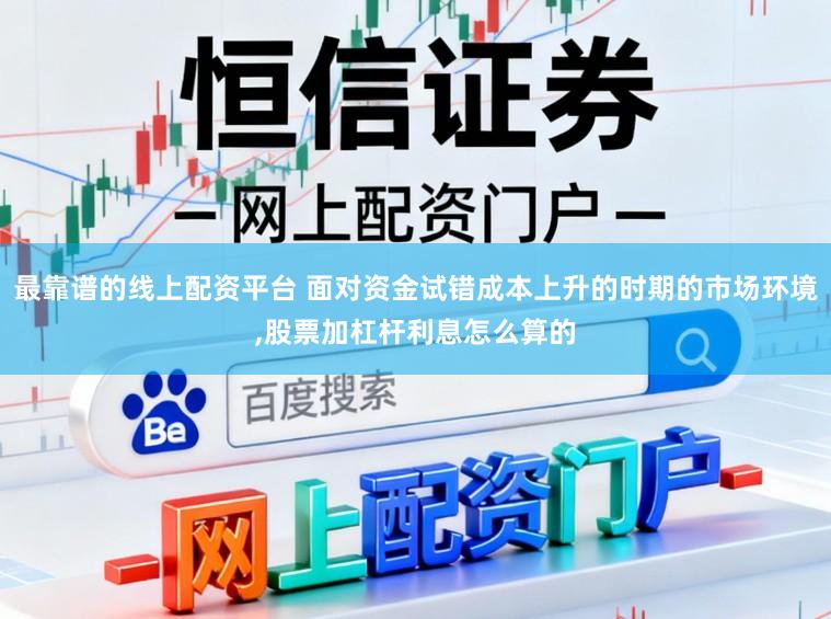 最靠谱的线上配资平台 面对资金试错成本上升的时期的市场环境，股票加杠杆利息怎么算的