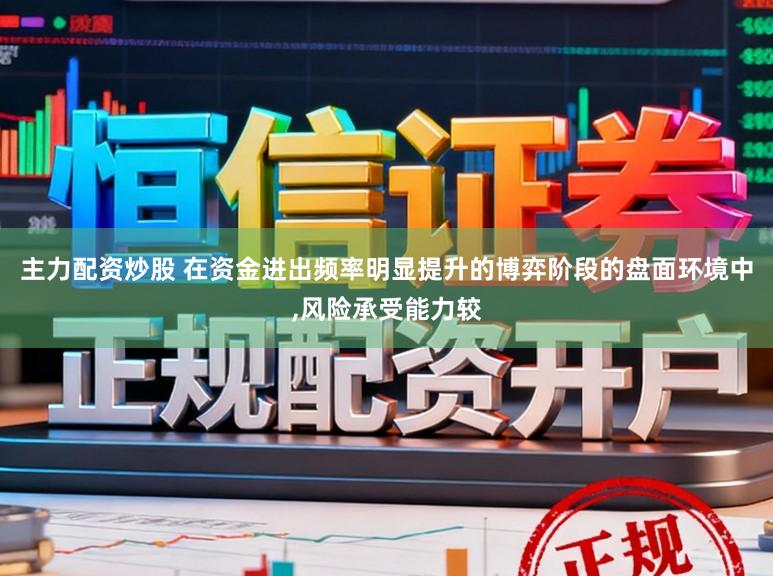 主力配资炒股 在资金进出频率明显提升的博弈阶段的盘面环境中,风险承受能力较