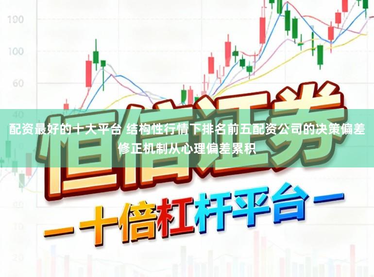 配资最好的十大平台 结构性行情下排名前五配资公司的决策偏差修正机制从心理偏差累积